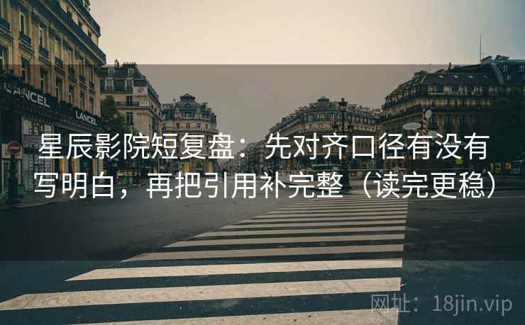 星辰影院短复盘:先对齐口径有没有写明白,再把引用补完整(读完更稳)