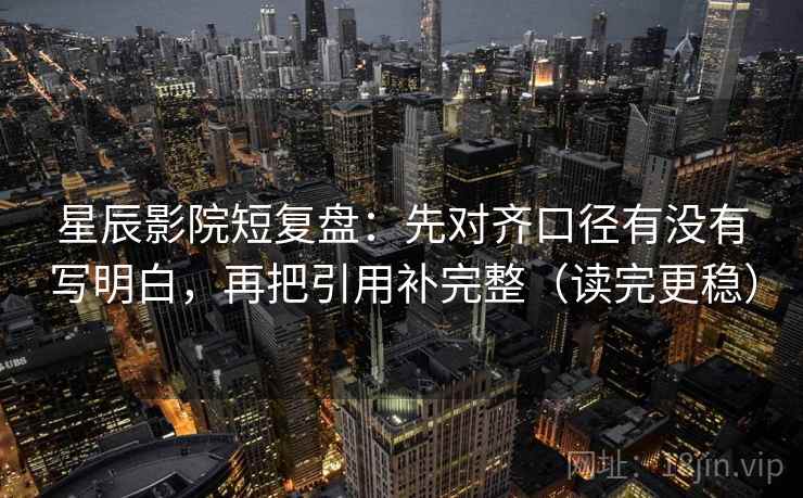 星辰影院短复盘:先对齐口径有没有写明白,再把引用补完整(读完更稳)