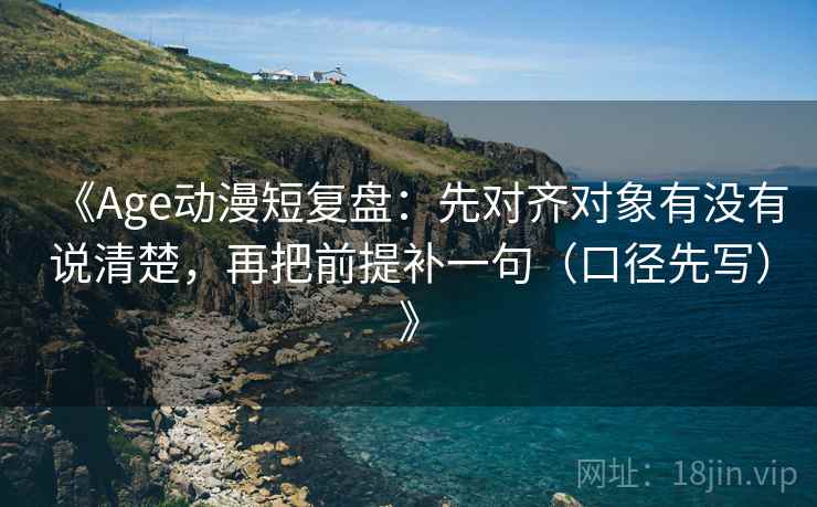 《Age动漫短复盘:先对齐对象有没有说清楚,再把前提补一句(口径先写)》