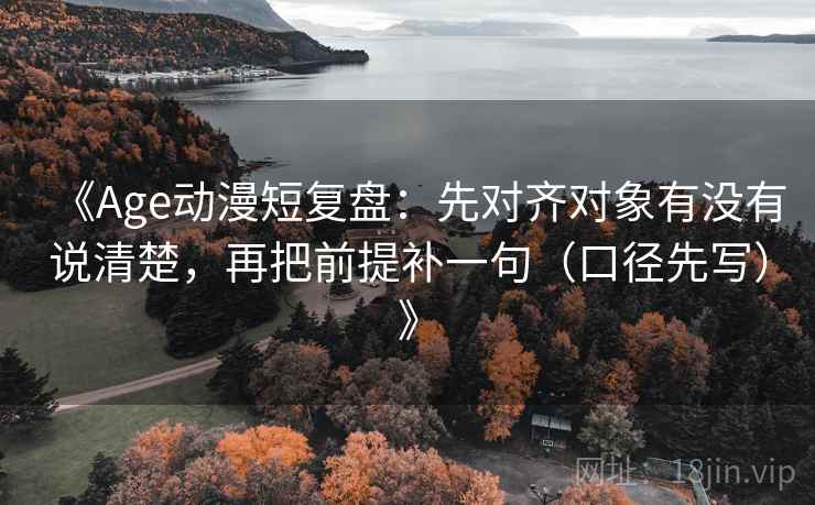 《Age动漫短复盘:先对齐对象有没有说清楚,再把前提补一句(口径先写)》