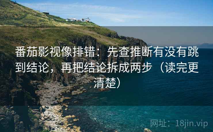 番茄影视像排错:先查推断有没有跳到结论,再把结论拆成两步(读完更清楚)