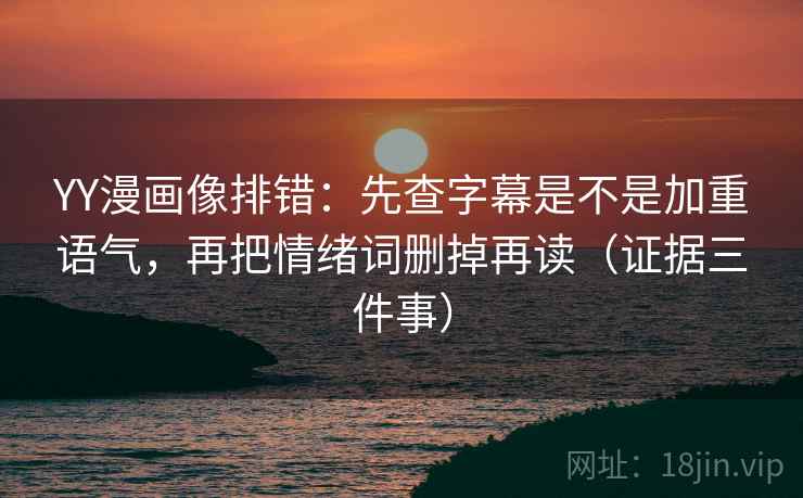 YY漫画像排错:先查字幕是不是加重语气,再把情绪词删掉再读(证据三件事)