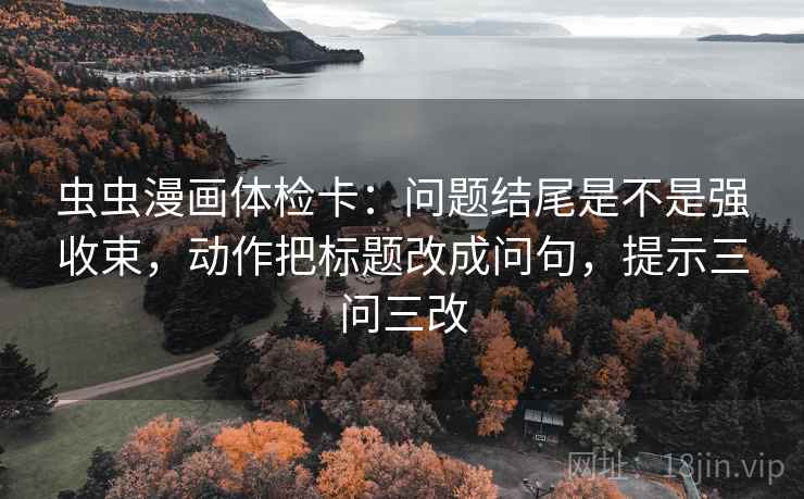 虫虫漫画体检卡:问题结尾是不是强收束,动作把标题改成问句,提示三问三改