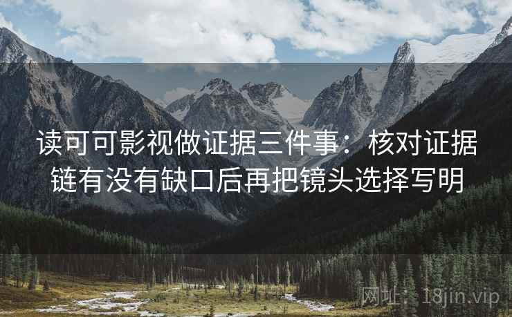 读可可影视做证据三件事:核对证据链有没有缺口后再把镜头选择写明