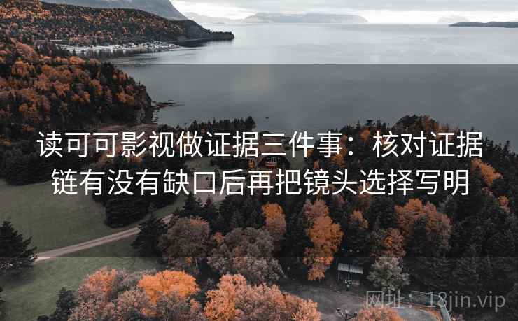 读可可影视做证据三件事:核对证据链有没有缺口后再把镜头选择写明