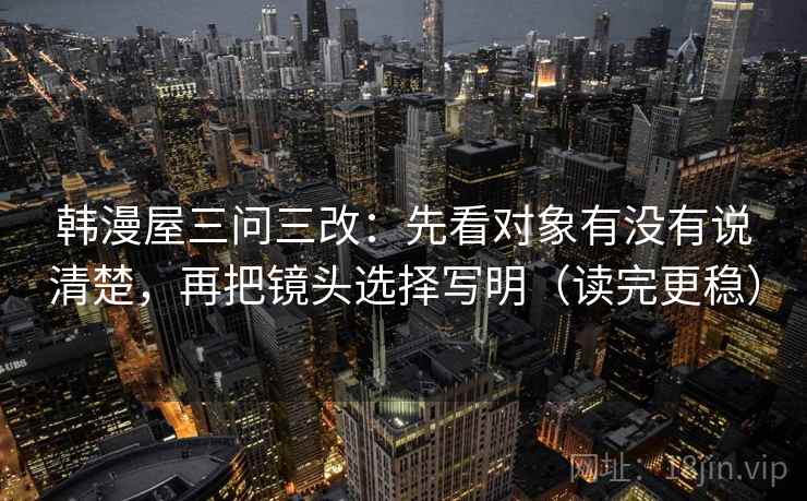 韩漫屋三问三改：先看对象有没有说清楚，再把镜头选择写明（读完更稳）