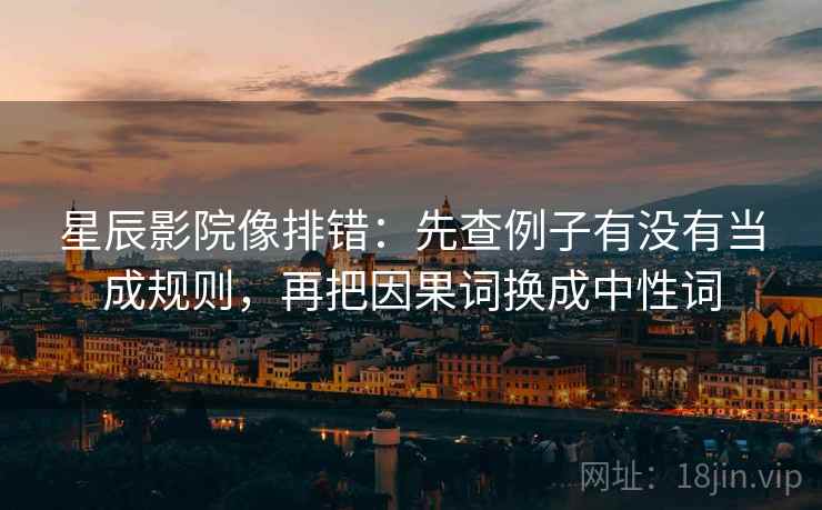 星辰影院像排错：先查例子有没有当成规则，再把因果词换成中性词