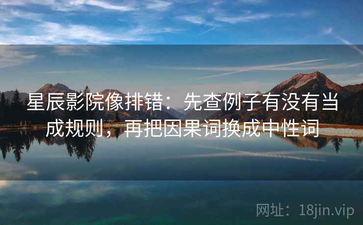 星辰影院像排错：先查例子有没有当成规则，再把因果词换成中性词