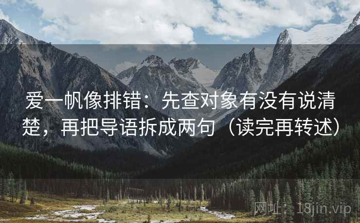爱一帆像排错:先查对象有没有说清楚,再把导语拆成两句(读完再转述)