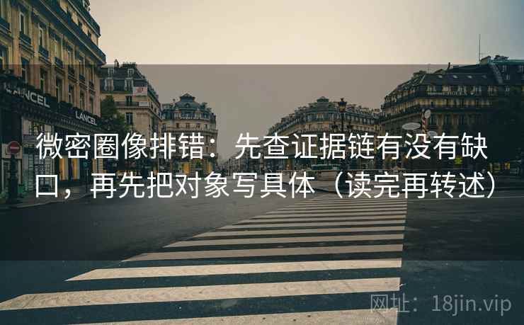 微密圈像排错:先查证据链有没有缺口,再先把对象写具体(读完再转述)