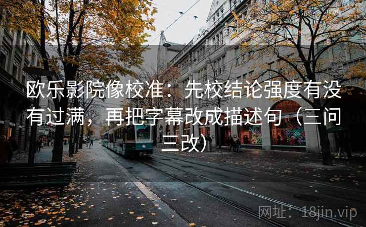 欧乐影院像校准:先校结论强度有没有过满,再把字幕改成描述句(三问三改)