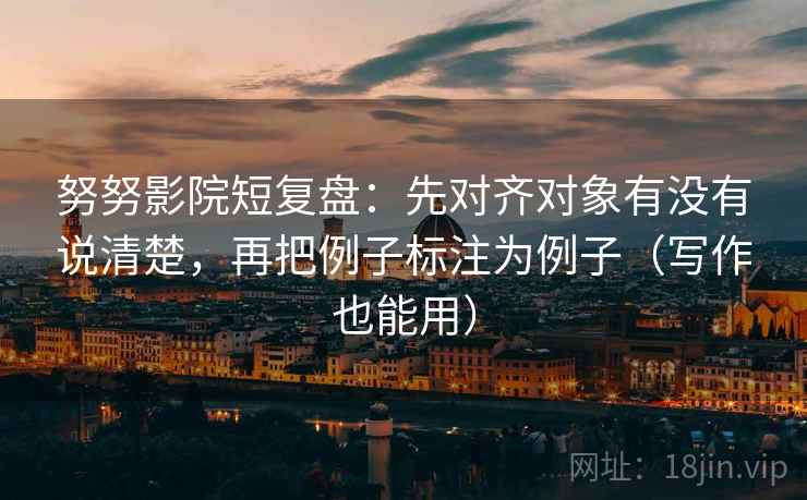 努努影院短复盘:先对齐对象有没有说清楚,再把例子标注为例子(写作也能用)