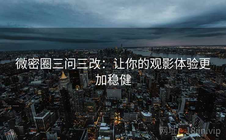 微密圈三问三改:让你的观影体验更加稳健