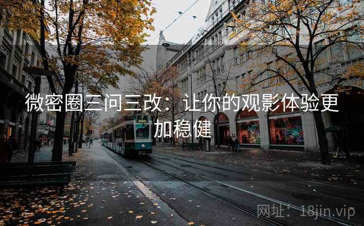 微密圈三问三改:让你的观影体验更加稳健