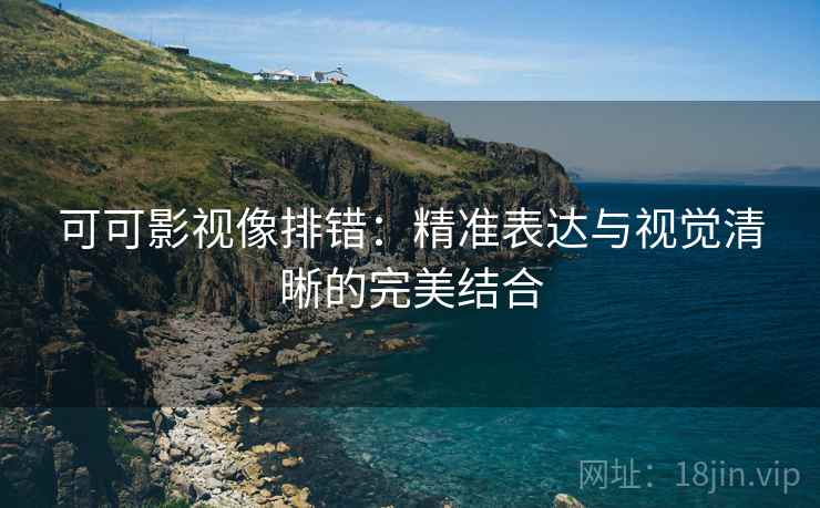 可可影视像排错:精准表达与视觉清晰的完美结合