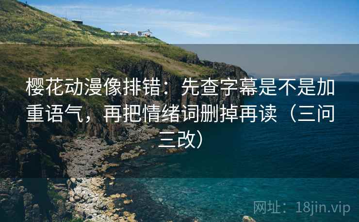 樱花动漫像排错:先查字幕是不是加重语气,再把情绪词删掉再读(三问三改)