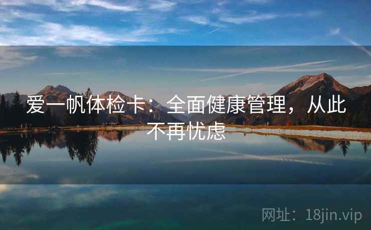 爱一帆体检卡:全面健康管理,从此不再忧虑
