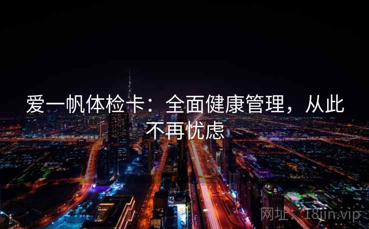 爱一帆体检卡:全面健康管理,从此不再忧虑
