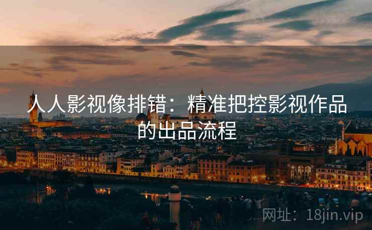 人人影视像排错:精准把控影视作品的出品流程