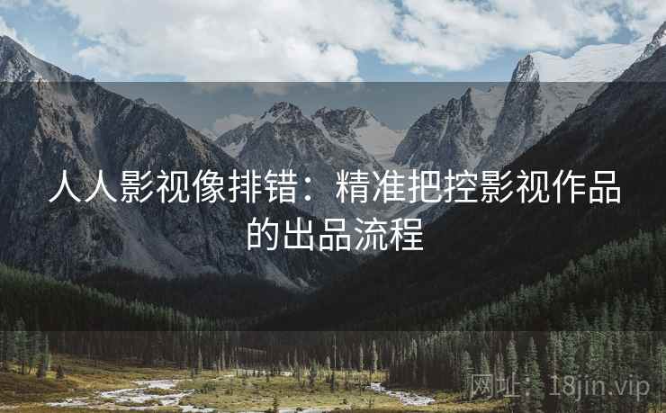 人人影视像排错:精准把控影视作品的出品流程