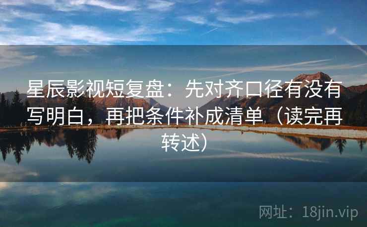 星辰影视短复盘:先对齐口径有没有写明白,再把条件补成清单(读完再转述)