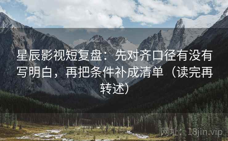 星辰影视短复盘:先对齐口径有没有写明白,再把条件补成清单(读完再转述)