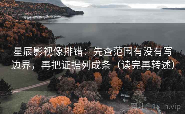 星辰影视像排错:先查范围有没有写边界,再把证据列成条(读完再转述)