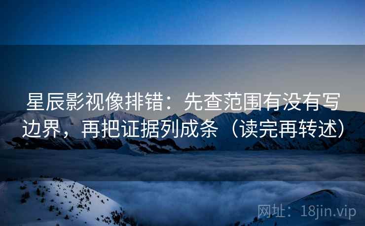 星辰影视像排错:先查范围有没有写边界,再把证据列成条(读完再转述)