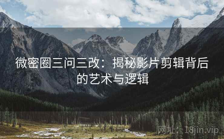 微密圈三问三改:揭秘影片剪辑背后的艺术与逻辑