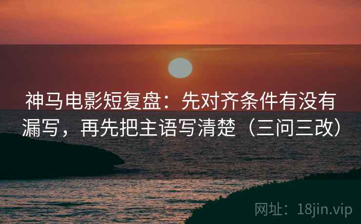 神马电影短复盘:先对齐条件有没有漏写,再先把主语写清楚(三问三改)
