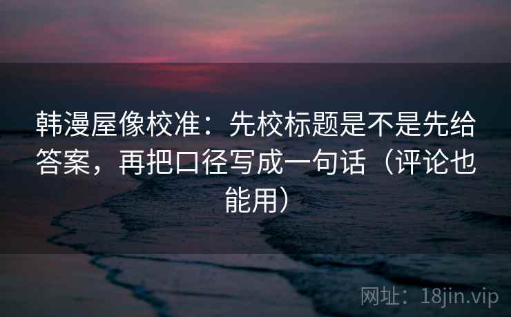 韩漫屋像校准：先校标题是不是先给答案，再把口径写成一句话（评论也能用）