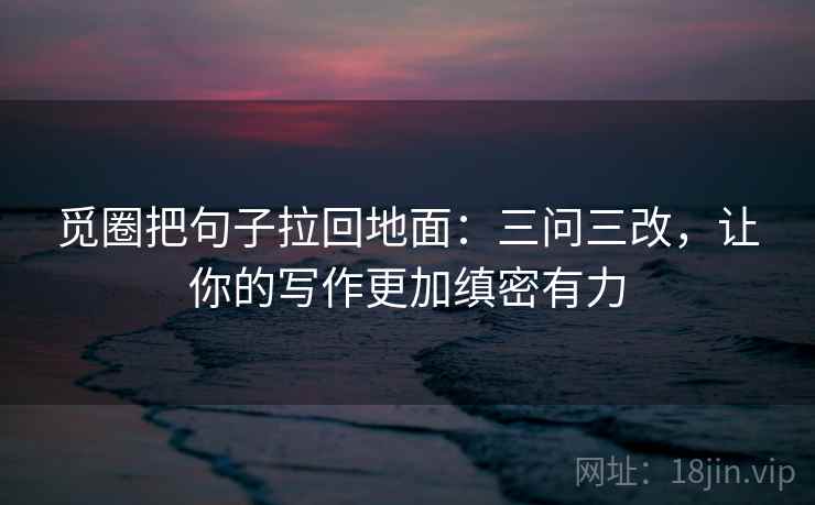 觅圈把句子拉回地面:三问三改,让你的写作更加缜密有力