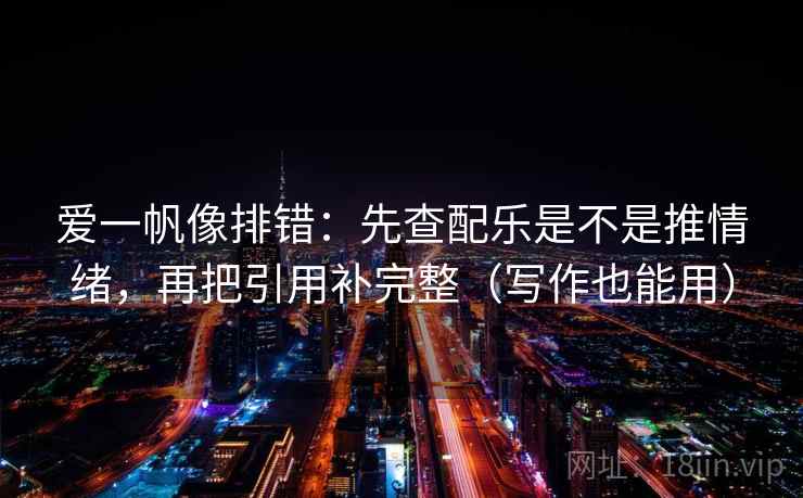 爱一帆像排错:先查配乐是不是推情绪,再把引用补完整(写作也能用)