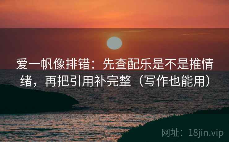 爱一帆像排错:先查配乐是不是推情绪,再把引用补完整(写作也能用)