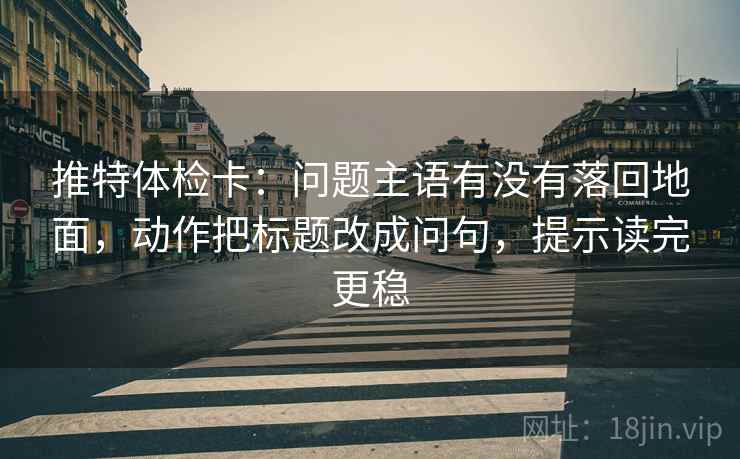 推特体检卡:问题主语有没有落回地面,动作把标题改成问句,提示读完更稳