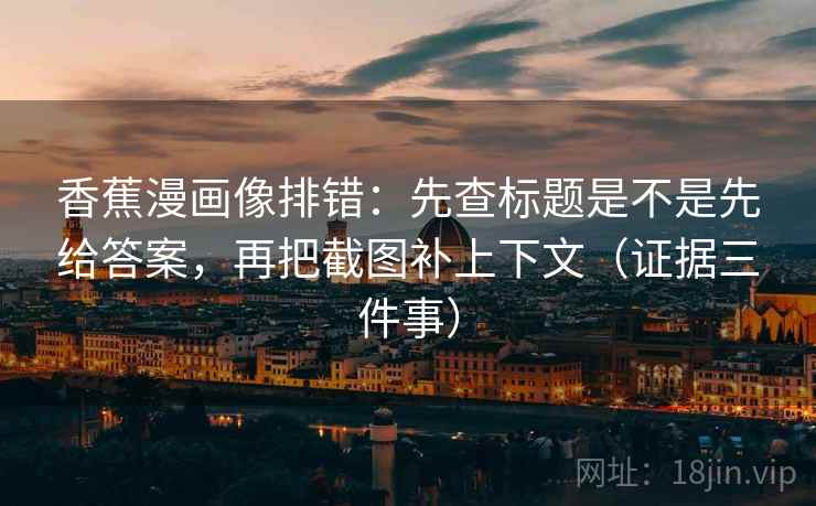 香蕉漫画像排错:先查标题是不是先给答案,再把截图补上下文(证据三件事) 第2张 香蕉漫画像排错:先查标题是不是先给答案,再把截图补上下文(证据三件事) 第2张