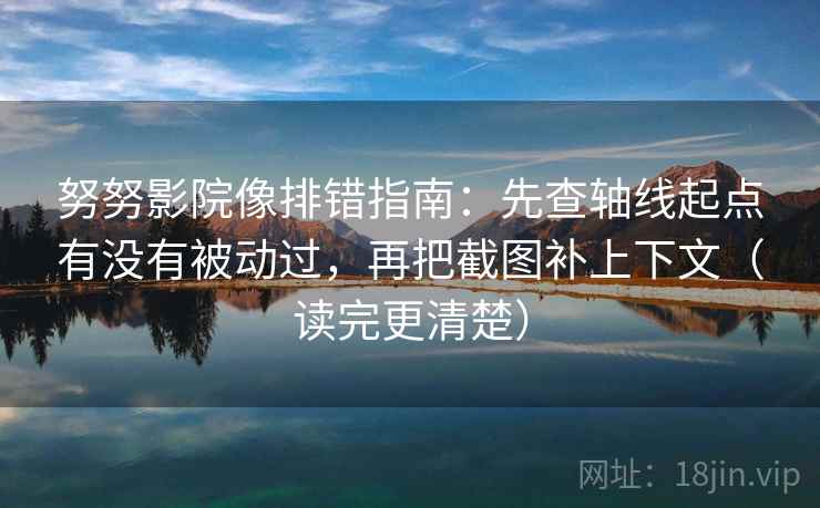 努努影院像排错指南:先查轴线起点有没有被动过,再把截图补上下文(读完更清楚)
