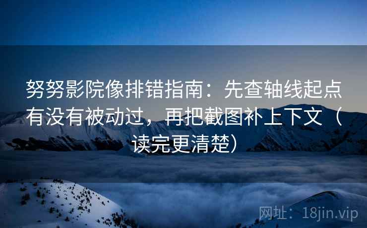 努努影院像排错指南:先查轴线起点有没有被动过,再把截图补上下文(读完更清楚)