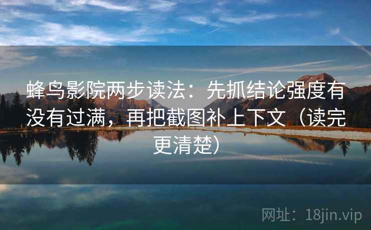 蜂鸟影院两步读法:先抓结论强度有没有过满,再把截图补上下文(读完更清楚)