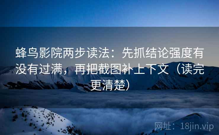 蜂鸟影院两步读法:先抓结论强度有没有过满,再把截图补上下文(读完更清楚)