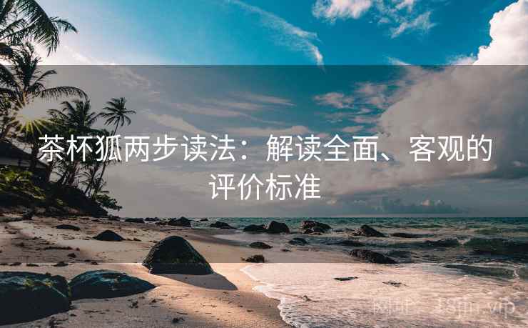 茶杯狐两步读法:解读全面、客观的评价标准