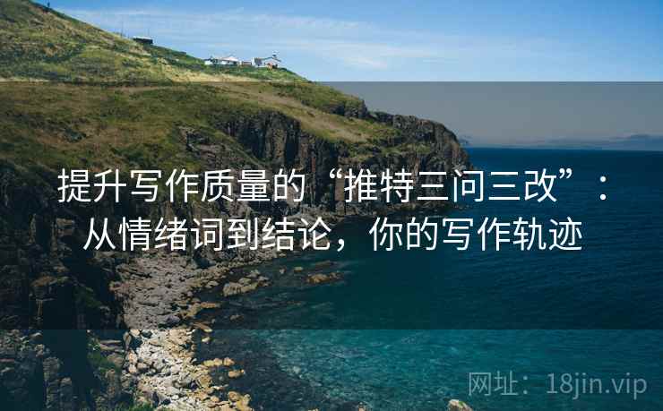 提升写作质量的“推特三问三改”:从情绪词到结论,你的写作轨迹