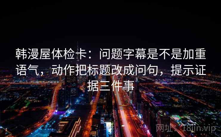 韩漫屋体检卡:问题字幕是不是加重语气,动作把标题改成问句,提示证据三件事