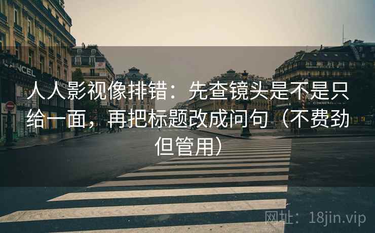 人人影视像排错:先查镜头是不是只给一面,再把标题改成问句(不费劲但管用) 第2张 人人影视像排错:先查镜头是不是只给一面,再把标题改成问句(不费劲但管用) 第2张