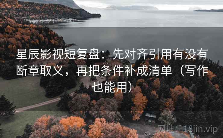 星辰影视短复盘:先对齐引用有没有断章取义,再把条件补成清单(写作也能用)