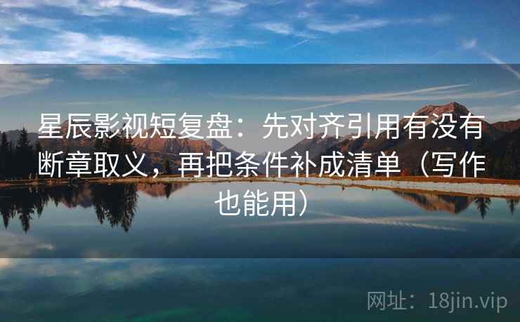 星辰影视短复盘:先对齐引用有没有断章取义,再把条件补成清单(写作也能用)