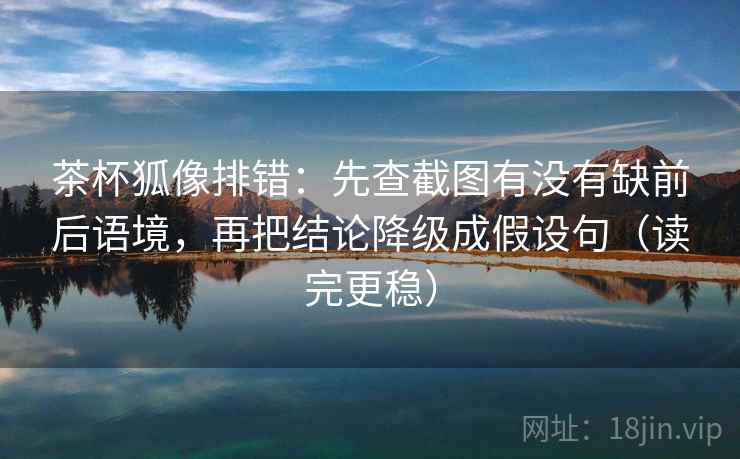 茶杯狐像排错:先查截图有没有缺前后语境,再把结论降级成假设句(读完更稳)