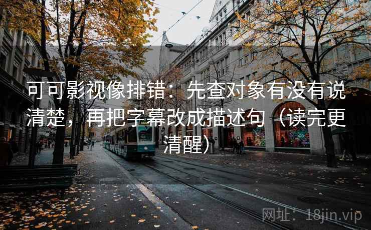 可可影视像排错:先查对象有没有说清楚,再把字幕改成描述句(读完更清醒) 第2张 可可影视像排错:先查对象有没有说清楚,再把字幕改成描述句(读完更清醒) 第2张
