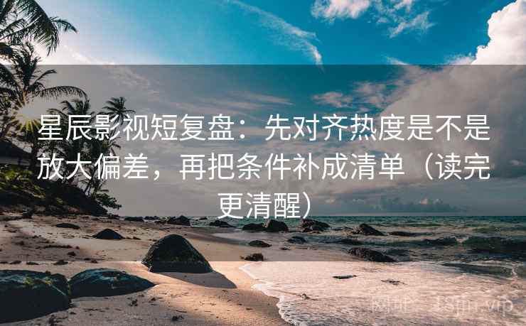 星辰影视短复盘:先对齐热度是不是放大偏差,再把条件补成清单(读完更清醒)