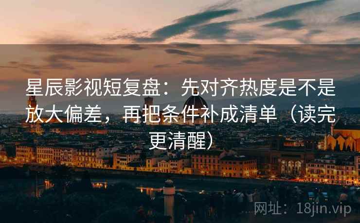 星辰影视短复盘:先对齐热度是不是放大偏差,再把条件补成清单(读完更清醒)